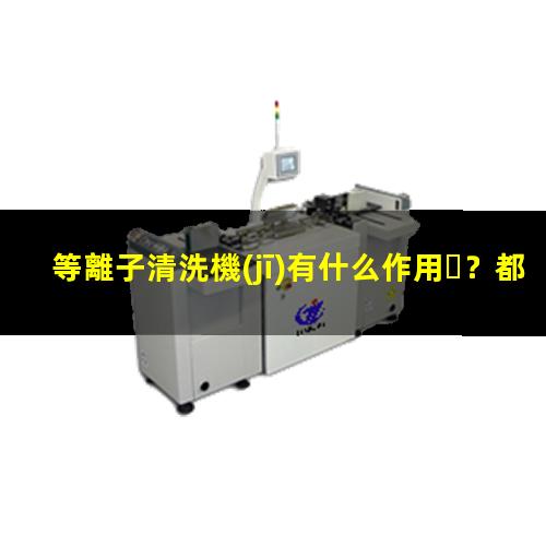 等離子清洗機(jī)有什么作用？都有哪些用途002